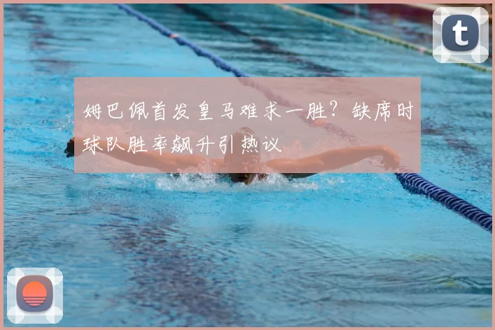 姆巴佩首发皇马难求一胜?缺席时球队胜率飙升引热议