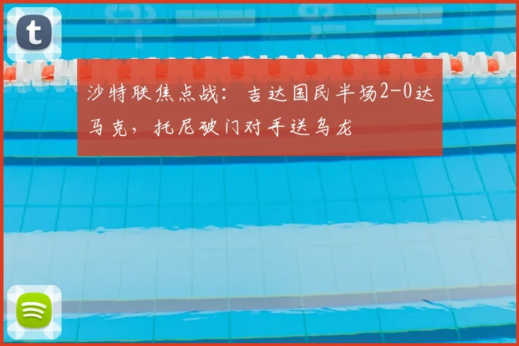 沙特联焦点战:吉达国民半场2-0达马克,托尼破门对手送乌龙