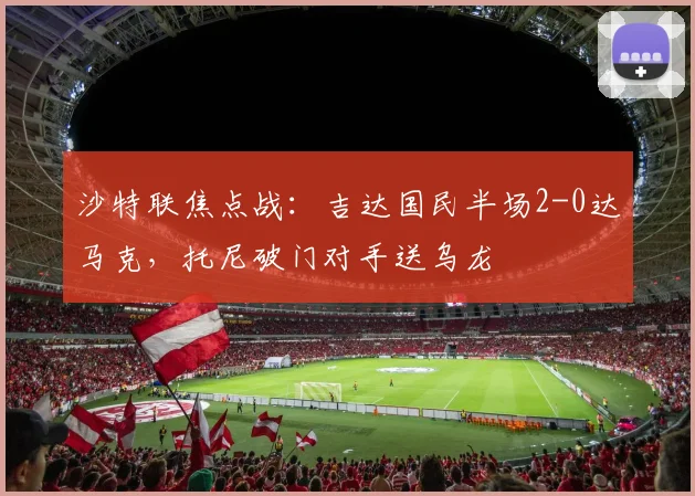 沙特联焦点战:吉达国民半场2-0达马克,托尼破门对手送乌龙