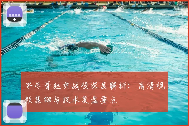 字母哥经典战役深度解析:高清视频集锦与技术复盘要点