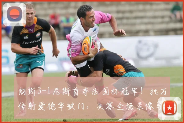 朗斯3-1尼斯首夺法国杯冠军!托万传射爱德华破门,决赛全场录像与战术解析