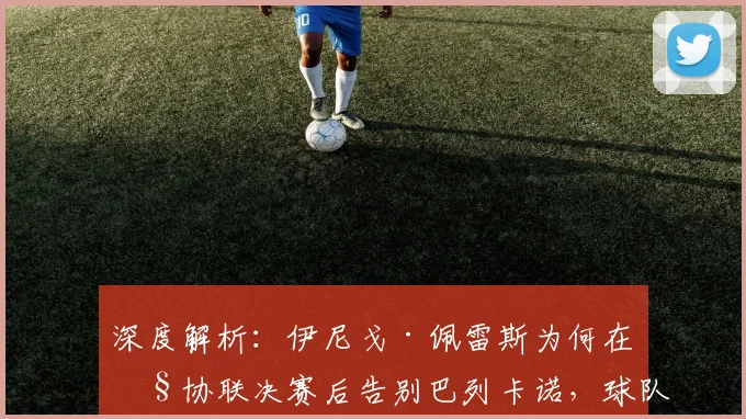 深度解析:伊尼戈·佩雷斯为何在欧协联决赛后告别巴列卡诺,球队未来将何去何从?