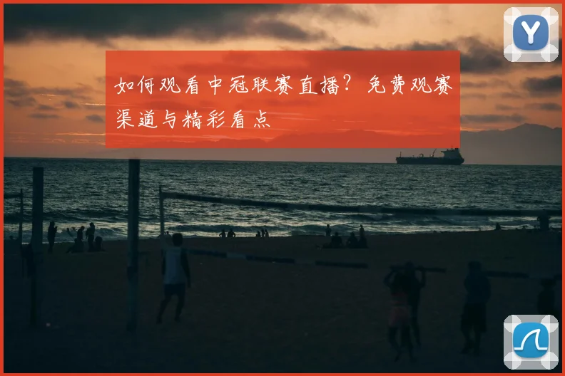 如何观看中冠联赛直播？免费观赛渠道与精彩看点