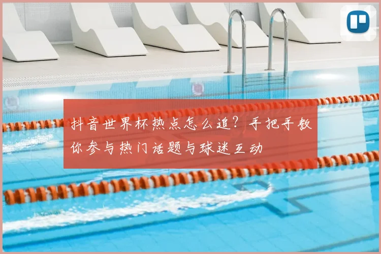 抖音世界杯热点怎么追?手把手教你参与热门话题与球迷互动