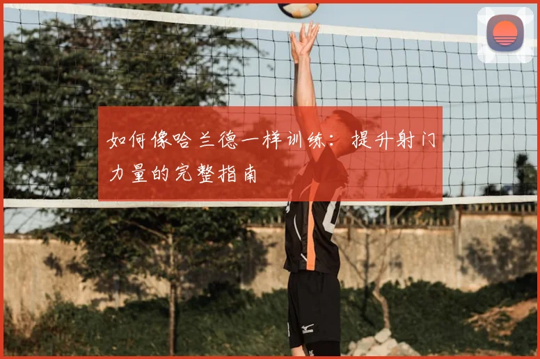 如何像哈兰德一样训练：提升射门力量的完整指南