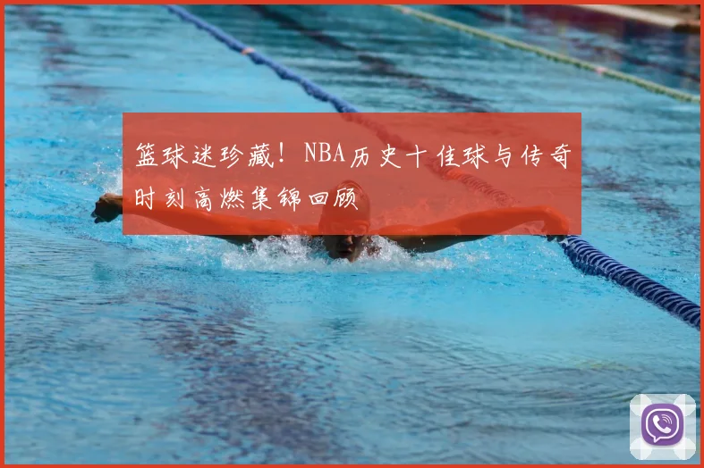 篮球迷珍藏!NBA历史十佳球与传奇时刻高燃集锦回顾