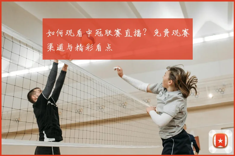 如何观看中冠联赛直播?免费观赛渠道与精彩看点