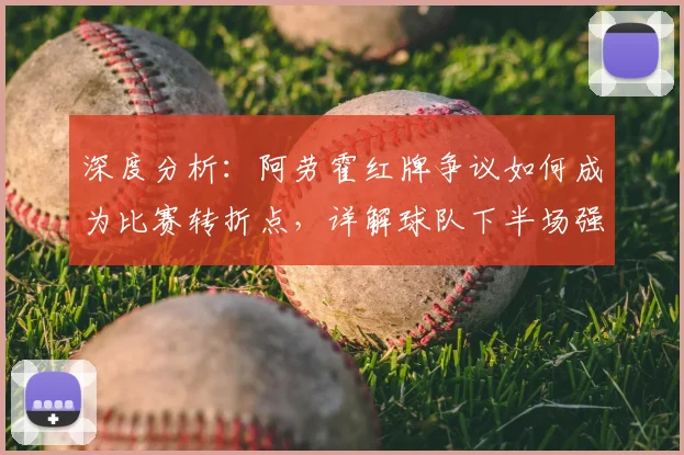 深度分析:阿劳霍红牌争议如何成为比赛转折点,详解球队下半场强势表现被扼杀原因