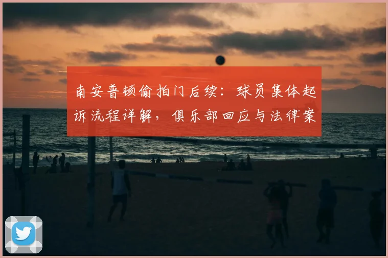 南安普顿偷拍门后续：球员集体起诉流程详解，俱乐部回应与法律案例分析