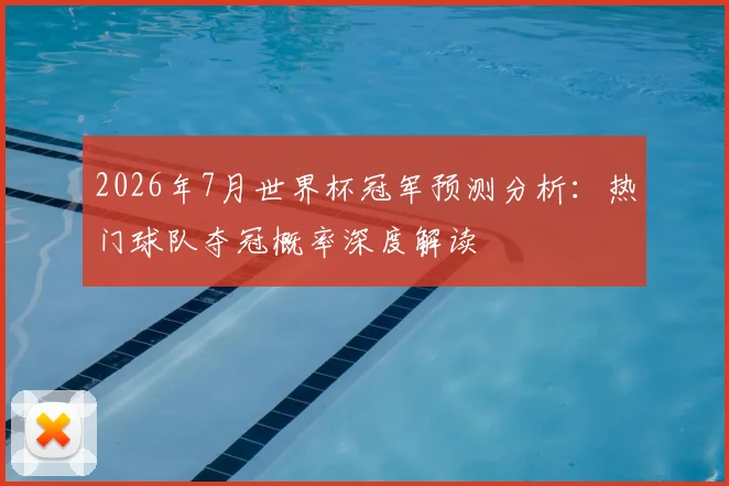 2026年7月世界杯冠军预测分析：热门球队夺冠概率深度解读