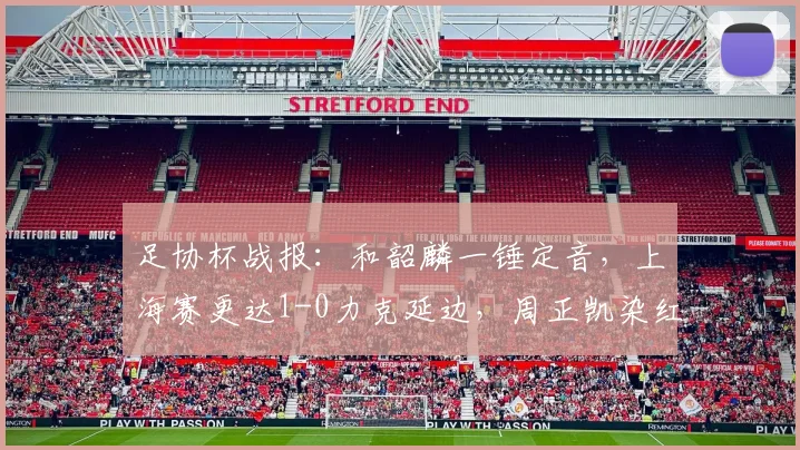 足协杯战报:和韶麟一锤定音,上海赛更达1-0力克延边,周正凯染红成转折点