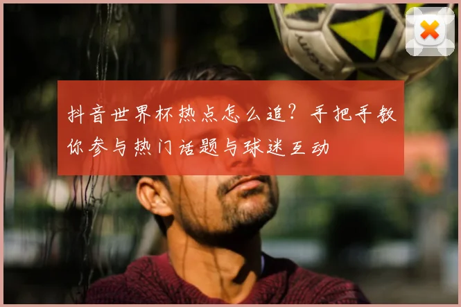 抖音世界杯热点怎么追?手把手教你参与热门话题与球迷互动