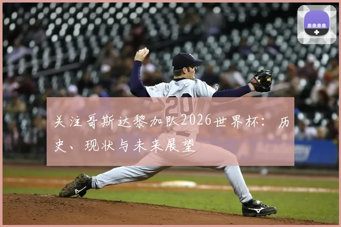 关注哥斯达黎加队2026世界杯：历史、现状与未来展望