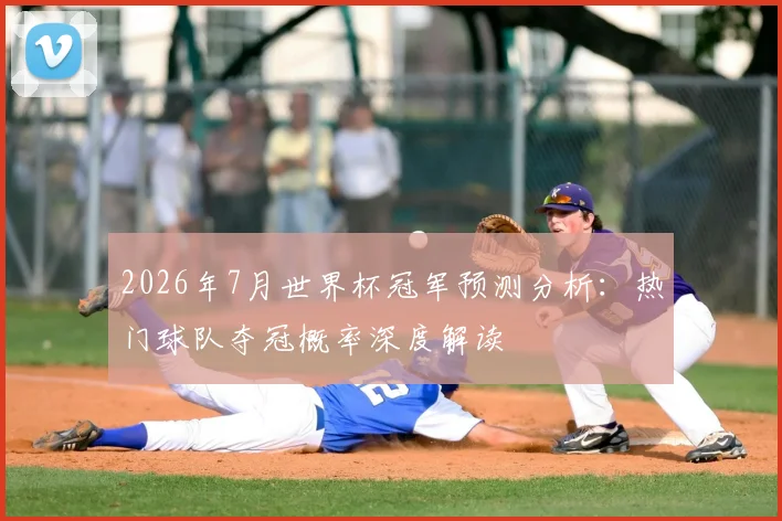 2026年7月世界杯冠军预测分析:热门球队夺冠概率深度解读