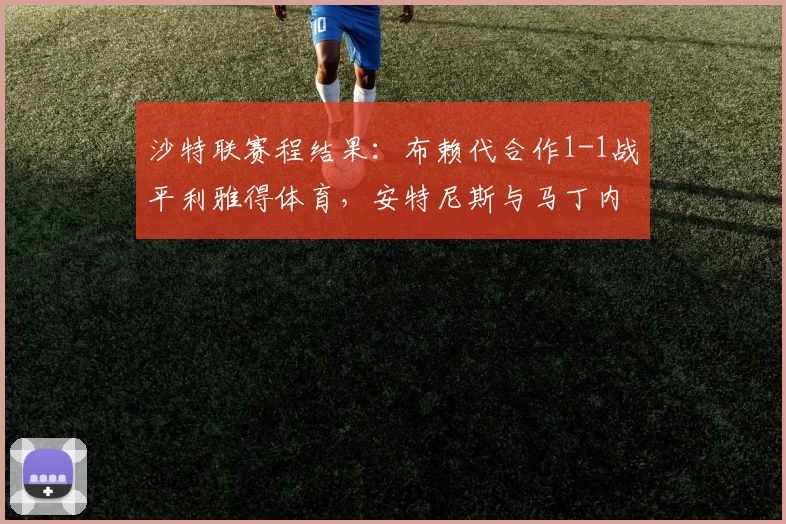 沙特联赛程结果:布赖代合作1-1战平利雅得体育,安特尼斯与马丁内斯各入一球,积分榜形势微妙