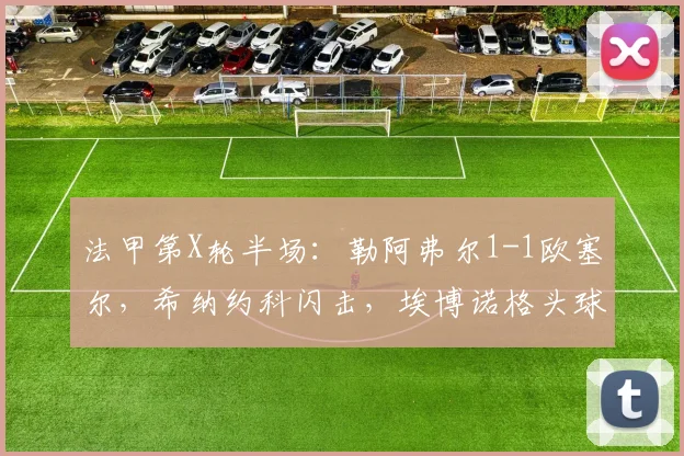 法甲第X轮半场:勒阿弗尔1-1欧塞尔,希纳约科闪击,埃博诺格头球扳平视频解析